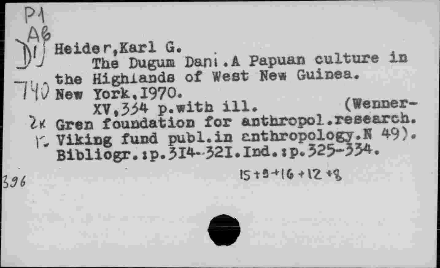 ﻿Heide r,Karl G.
The Dugum Dant.A Papuan culture in the Highlands of West New Guinea.
New York.1970.
XV,554 p.with ill.	(Wenner-
Gren foundation for anthropol.research. Viking fund publ.in anthropology.N 49). Bibliogr.jp.5I4- 521.Ind.xp.525-554.
IS+12 ♦%